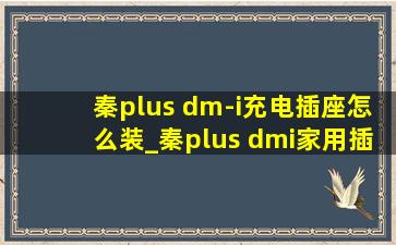 秦plus dm-i充电插座怎么装_秦plus dmi家用插座怎么充电